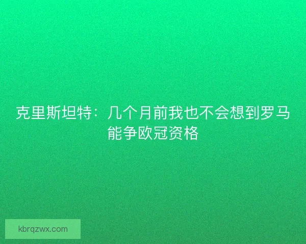 克里斯坦特：几个月前我也不会想到罗马能争欧冠资格
