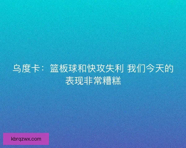 乌度卡：篮板球和快攻失利 我们今天的表现非常糟糕
