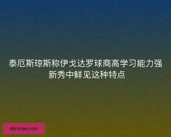 泰厄斯琼斯称伊戈达罗球商高学习能力强 新秀中鲜见这种特点