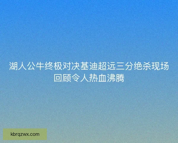 湖人公牛终极对决基迪超远三分绝杀现场回顾令人热血沸腾