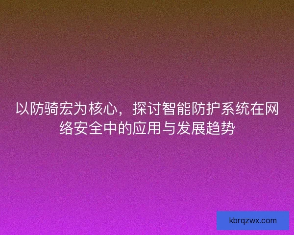 以防骑宏为核心，探讨智能防护系统在网络安全中的应用与发展趋势