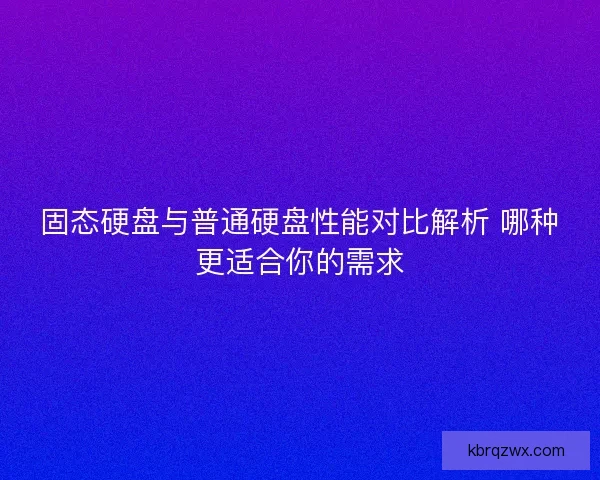固态硬盘与普通硬盘性能对比解析 哪种更适合你的需求