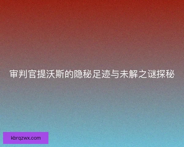 审判官提沃斯的隐秘足迹与未解之谜探秘