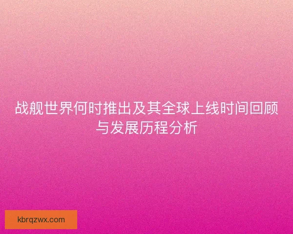 战舰世界何时推出及其全球上线时间回顾与发展历程分析