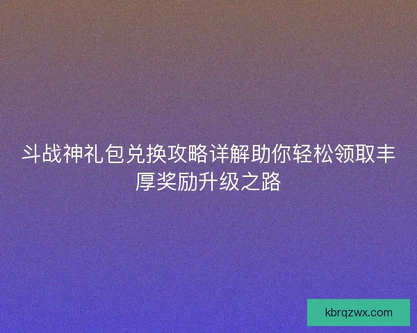 斗战神礼包兑换攻略详解助你轻松领取丰厚奖励升级之路