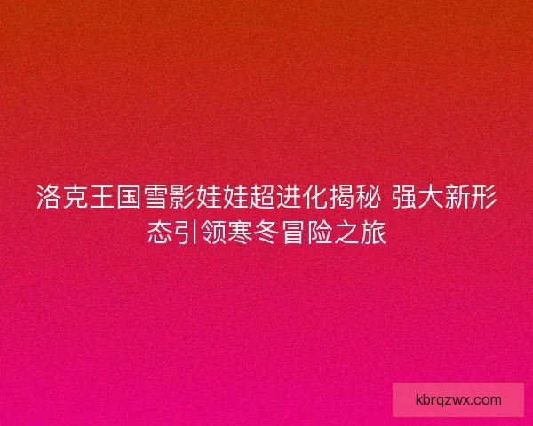 洛克王国雪影娃娃超进化揭秘 强大新形态引领寒冬冒险之旅