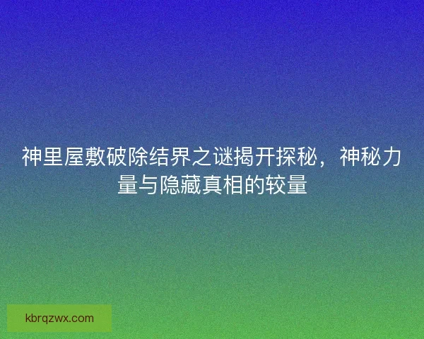 神里屋敷破除结界之谜揭开探秘，神秘力量与隐藏真相的较量