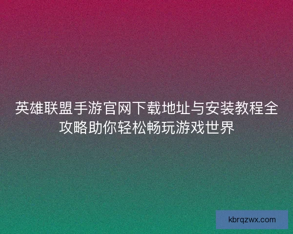 英雄联盟手游官网下载地址与安装教程全攻略助你轻松畅玩游戏世界