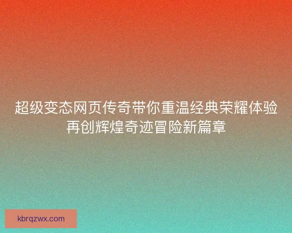 超级变态网页传奇带你重温经典荣耀体验再创辉煌奇迹冒险新篇章