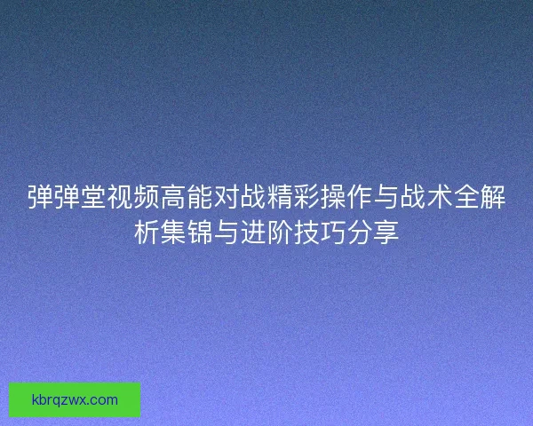 弹弹堂视频高能对战精彩操作与战术全解析集锦与进阶技巧分享