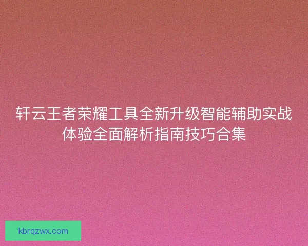 轩云王者荣耀工具全新升级智能辅助实战体验全面解析指南技巧合集