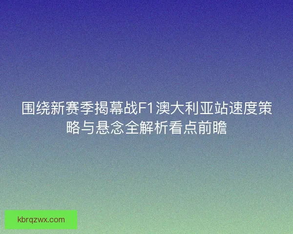 围绕新赛季揭幕战F1澳大利亚站速度策略与悬念全解析看点前瞻