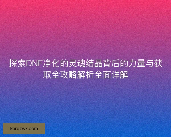 探索DNF净化的灵魂结晶背后的力量与获取全攻略解析全面详解