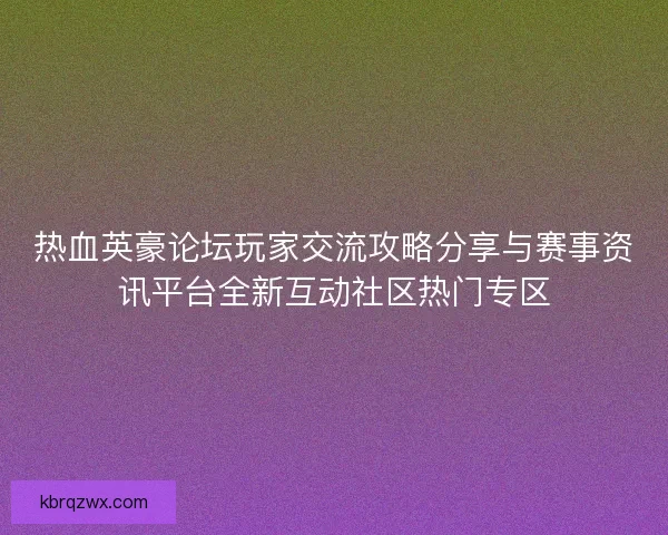 热血英豪论坛玩家交流攻略分享与赛事资讯平台全新互动社区热门专区 热血英豪论坛玩家交流攻略分享与赛事资讯平台全新互动社区热门专区