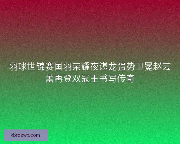 羽球世锦赛国羽荣耀夜谌龙强势卫冕赵芸蕾再登双冠王书写传奇