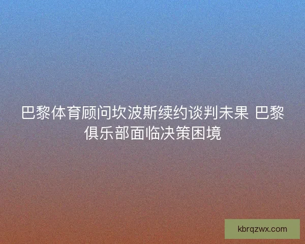 巴黎体育顾问坎波斯续约谈判未果 巴黎俱乐部面临决策困境