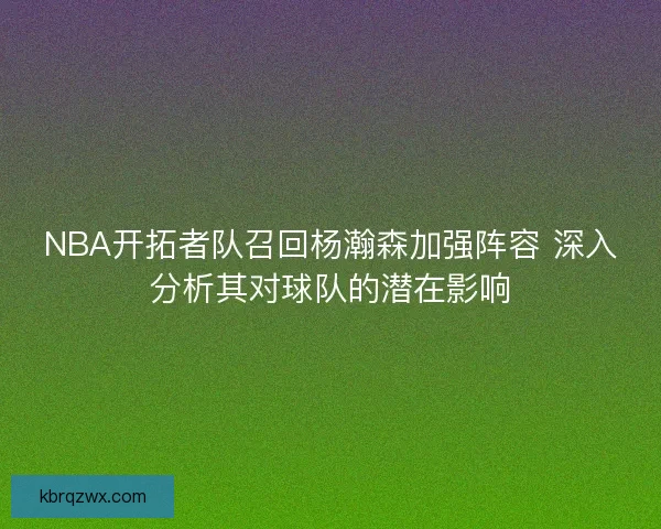 NBA开拓者队召回杨瀚森加强阵容 深入分析其对球队的潜在影响