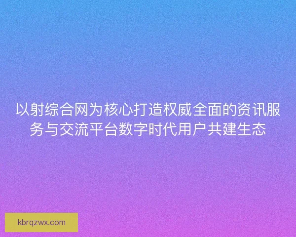 以射综合网为核心打造权威全面的资讯服务与交流平台数字时代用户共建生态