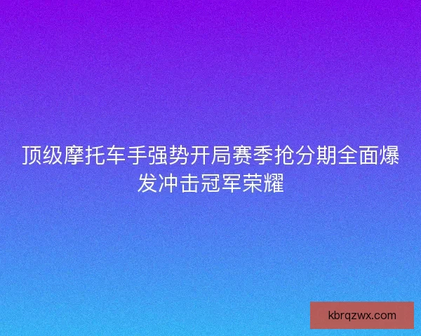 顶级摩托车手强势开局赛季抢分期全面爆发冲击冠军荣耀