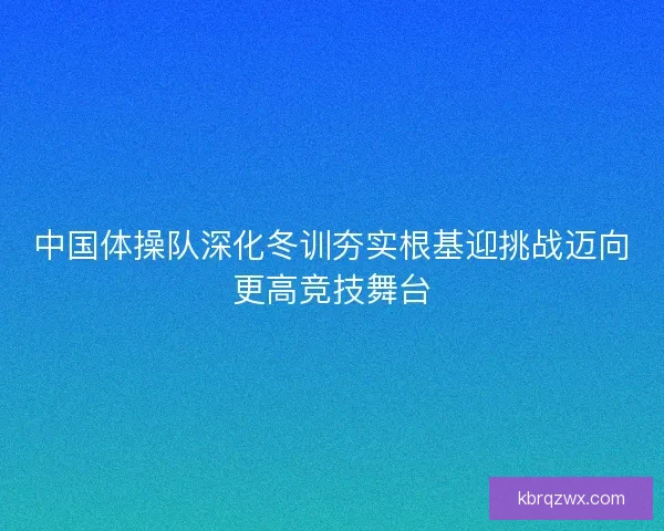 中国体操队深化冬训夯实根基迎挑战迈向更高竞技舞台