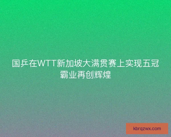 国乒在WTT新加坡大满贯赛上实现五冠霸业再创辉煌