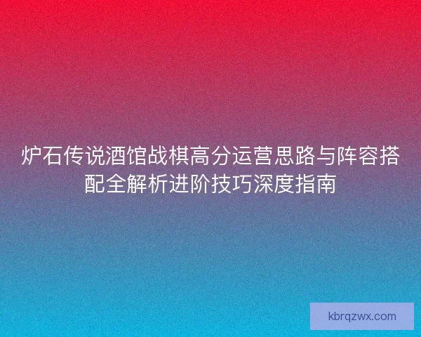 炉石传说酒馆战棋高分运营思路与阵容搭配全解析进阶技巧深度指南