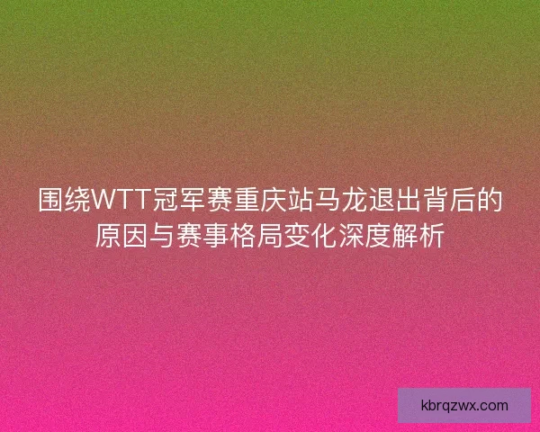 围绕WTT冠军赛重庆站马龙退出背后的原因与赛事格局变化深度解析
