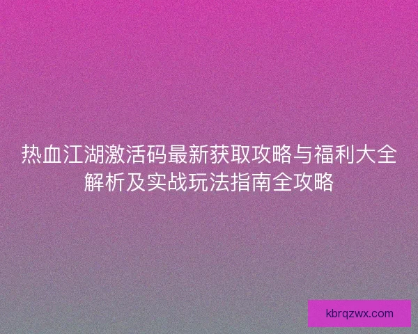 热血江湖激活码最新获取攻略与福利大全解析及实战玩法指南全攻略