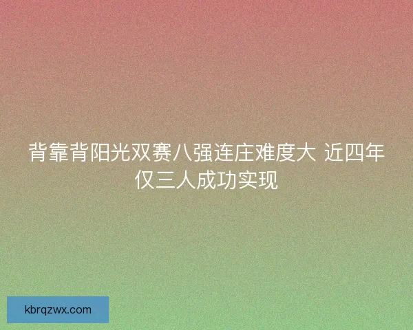 背靠背阳光双赛八强连庄难度大 近四年仅三人成功实现 背靠背阳光双赛八强连庄难度大 近四年仅三人成功实现