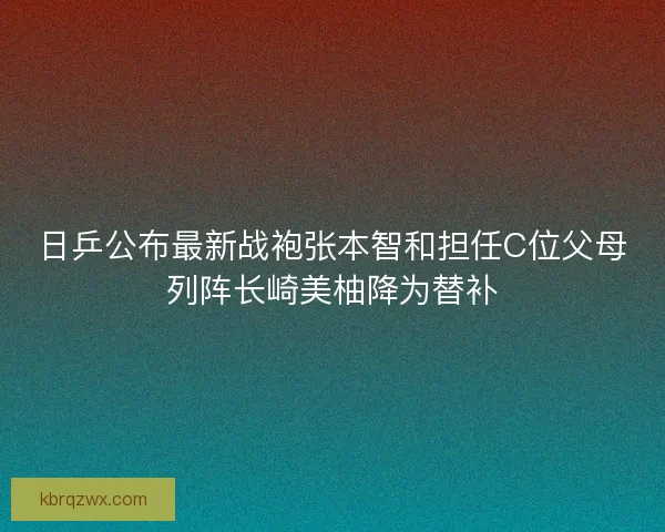 日乒公布最新战袍张本智和担任C位父母列阵长崎美柚降为替补