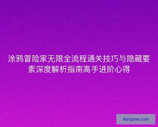涂鸦冒险家无限全流程通关技巧与隐藏要素深度解析指南高手进阶心得