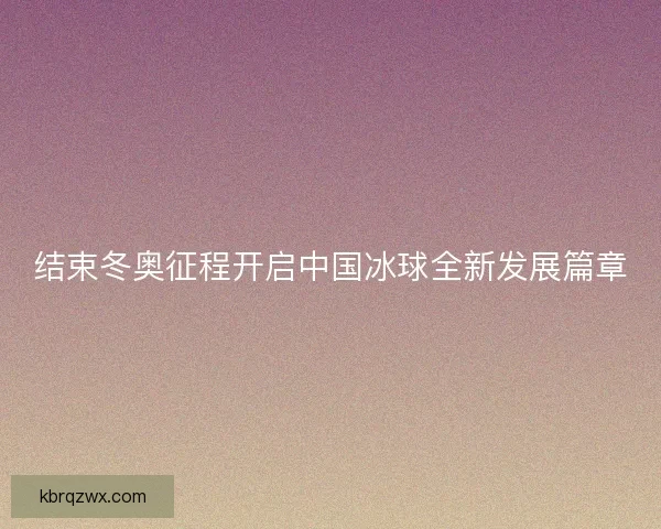 结束冬奥征程开启中国冰球全新发展篇章
