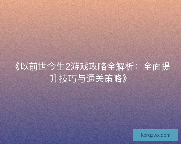 《以前世今生2游戏攻略全解析：全面提升技巧与通关策略》