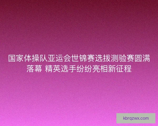 国家体操队亚运会世锦赛选拔测验赛圆满落幕 精英选手纷纷亮相新征程