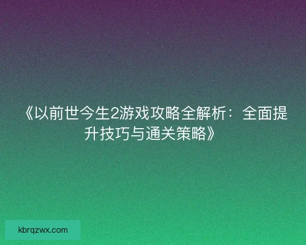 《以前世今生2游戏攻略全解析：全面提升技巧与通关策略》