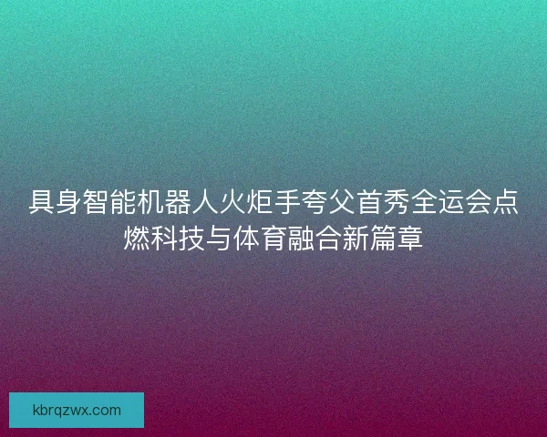 具身智能机器人火炬手夸父首秀全运会点燃科技与体育融合新篇章