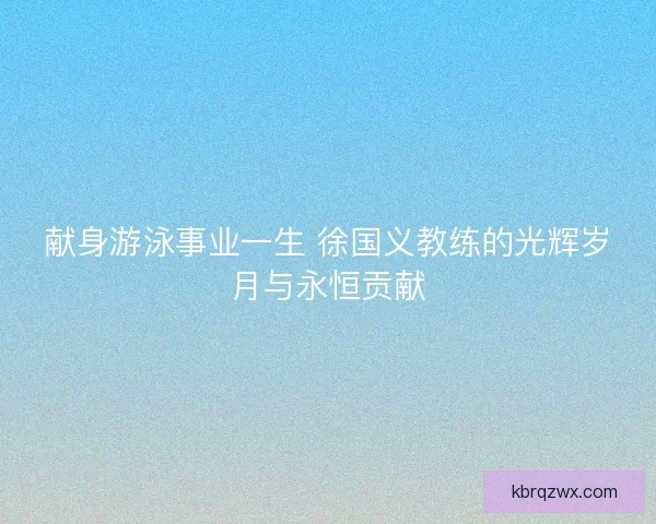 献身游泳事业一生 徐国义教练的光辉岁月与永恒贡献