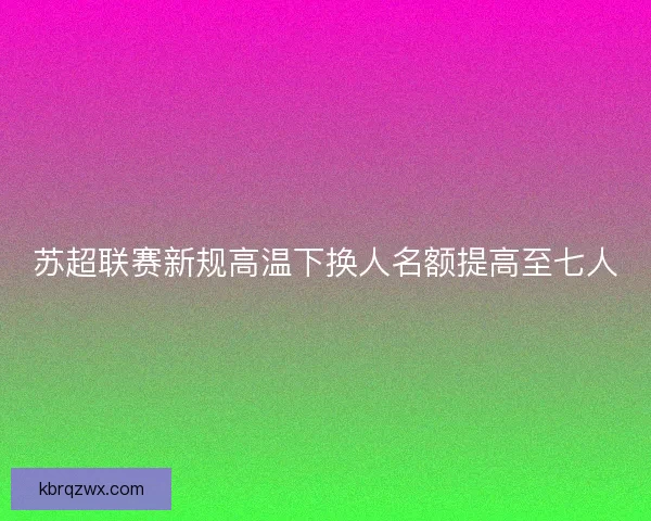 苏超联赛新规高温下换人名额提高至七人