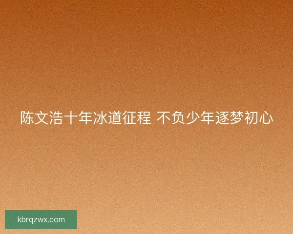 陈文浩十年冰道征程 不负少年逐梦初心