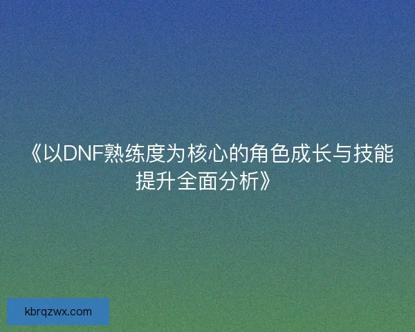 《以DNF熟练度为核心的角色成长与技能提升全面分析》