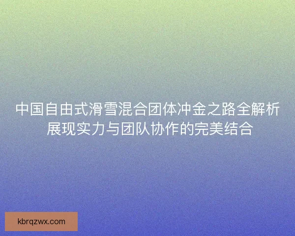 中国自由式滑雪混合团体冲金之路全解析 展现实力与团队协作的完美结合