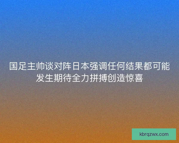 国足主帅谈对阵日本强调任何结果都可能发生期待全力拼搏创造惊喜