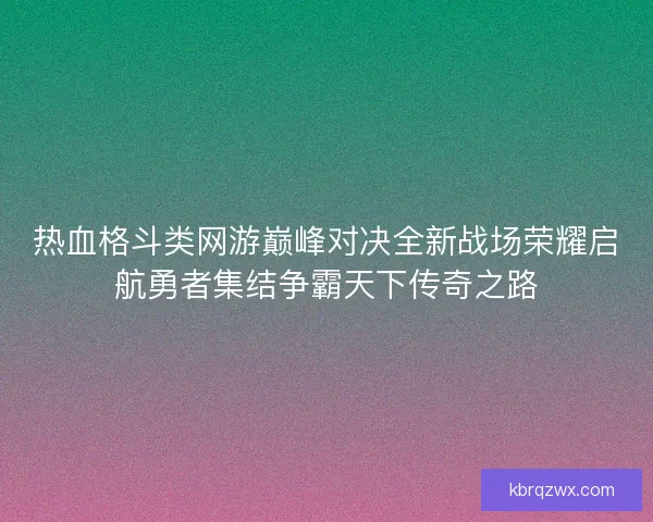 热血格斗类网游巅峰对决全新战场荣耀启航勇者集结争霸天下传奇之路 热血格斗类网游巅峰对决全新战场荣耀启航勇者集结争霸天下传奇之路