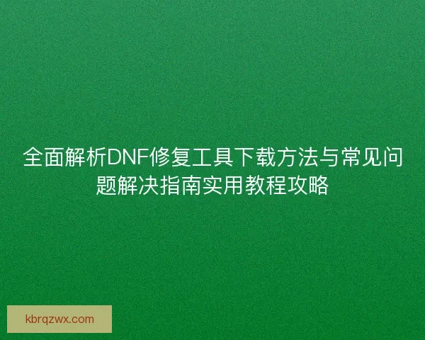 全面解析DNF修复工具下载方法与常见问题解决指南实用教程攻略