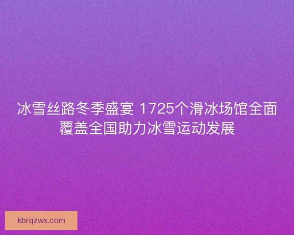冰雪丝路冬季盛宴 1725个滑冰场馆全面覆盖全国助力冰雪运动发展 冰雪丝路冬季盛宴 1725个滑冰场馆全面覆盖全国助力冰雪运动发展