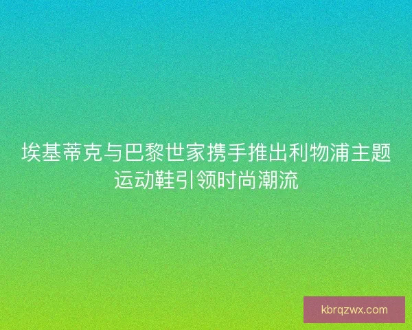 埃基蒂克与巴黎世家携手推出利物浦主题运动鞋引领时尚潮流