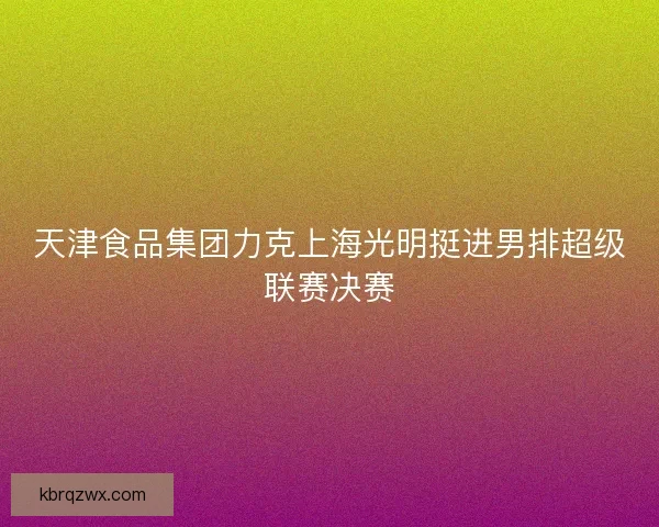 天津食品集团力克上海光明挺进男排超级联赛决赛