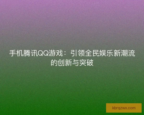 手机腾讯QQ游戏：引领全民娱乐新潮流的创新与突破