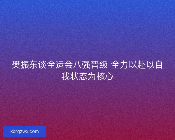 樊振东谈全运会八强晋级 全力以赴以自我状态为核心