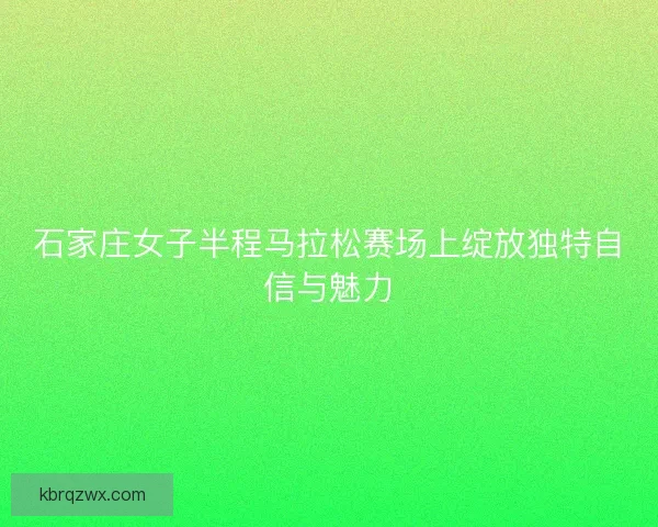石家庄女子半程马拉松赛场上绽放独特自信与魅力